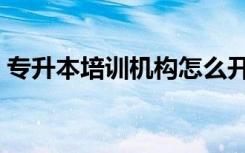 专升本培训机构怎么开办（专升本培训机构）
