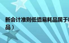新会计准则低值易耗品属于哪个科目（新会计准则低值易耗品）