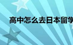 高中怎么去日本留学（怎么去日本留学）