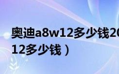 奥迪a8w12多少钱2023款落地价（奥迪a8w12多少钱）