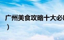 广州美食攻略十大必吃排行榜（广州特色小吃）