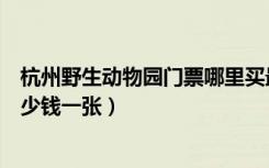 杭州野生动物园门票哪里买最便宜（杭州野生动物园门票多少钱一张）