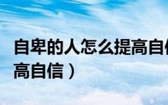 自卑的人怎么提高自信心呢（自卑的人怎么提高自信）