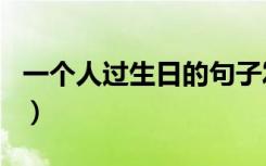 一个人过生日的句子发朋友圈（一个人过生日）