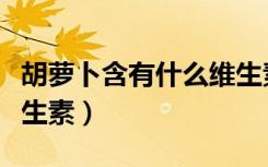 胡萝卜含有什么维生素高（胡萝卜含有什么维生素）
