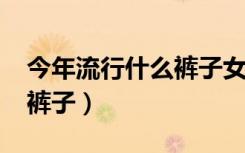 今年流行什么裤子女款2022（今年流行什么裤子）