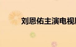 刘恩佑主演电视剧大全（刘恩佑）