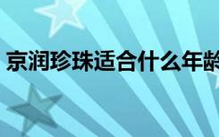 京润珍珠适合什么年龄段（京润珍珠怎么样）