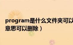 program是什么文件夹可以删除吗（program files是什么意思可以删除）