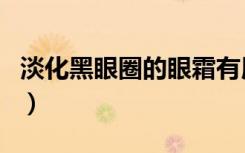 淡化黑眼圈的眼霜有用吗（淡化黑眼圈的眼霜）