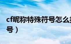 cf昵称特殊符号怎么打（cf名字怎么打特殊符号）