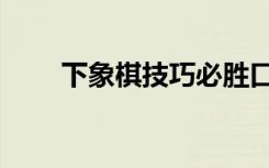 下象棋技巧必胜口诀（下象棋技巧）