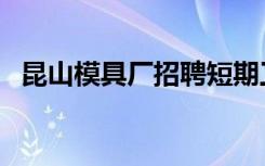 昆山模具厂招聘短期工（昆山模具厂招聘）