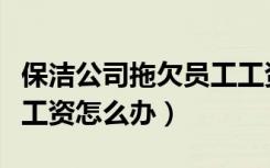 保洁公司拖欠员工工资怎么办（公司拖欠员工工资怎么办）