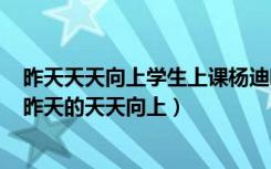 昨天天天向上学生上课杨迪听一首歌就想哭歌名字叫什么（昨天的天天向上）