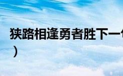 狭路相逢勇者胜下一句口号（狭路相逢勇者胜）