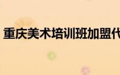 重庆美术培训班加盟代理（重庆美术培训班）
