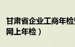 甘肃省企业工商年检登录入口（甘肃省工商局网上年检）
