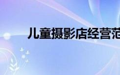 儿童摄影店经营范围（儿童摄影店）