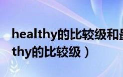 healthy的比较级和最高级怎么写单词（healthy的比较级）