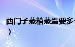 西门子蒸箱蒸蛋要多长时间（蒸蛋要多长时间）