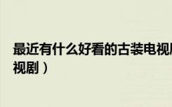 最近有什么好看的古装电视剧呢（最近有什么好看的古装电视剧）