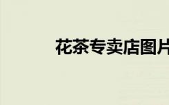 花茶专卖店图片（花茶专卖店）