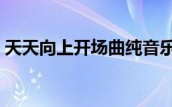 天天向上开场曲纯音乐（天天向上开场音乐）