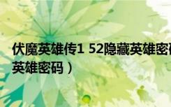伏魔英雄传1 52隐藏英雄密码是什么（伏魔英雄传1 52隐藏英雄密码）