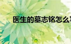 医生的墓志铭怎么写（墓志铭怎么写）