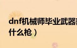 dnf机械师毕业武器获取攻略（dnf机械师用什么枪）