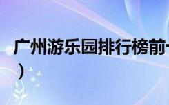广州游乐园排行榜前十名（广州游乐园排行榜）
