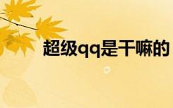 超级qq是干嘛的（超级qq高级版）
