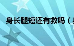 身长腿短还有救吗（身长腿短是什么原因）