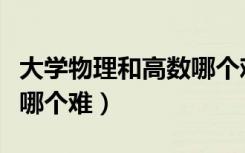 大学物理和高数哪个难度大（大学物理和高数哪个难）