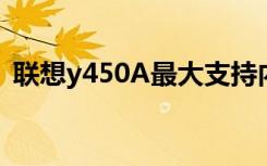 联想y450A最大支持内存（联想y450a tsi）