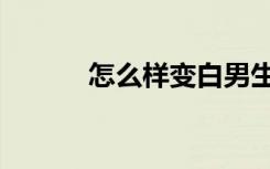 怎么样变白男生（怎么样变白）