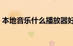本地音乐什么播放器好用（什么播放器好用）