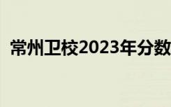 常州卫校2023年分数线是多少（常州卫校）
