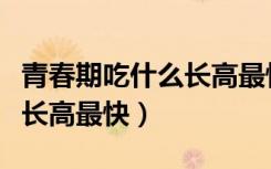 青春期吃什么长高最快最有效（青春期吃什么长高最快）