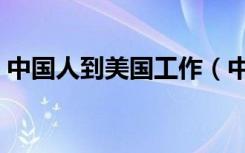 中国人到美国工作（中国人去美国打工现状）
