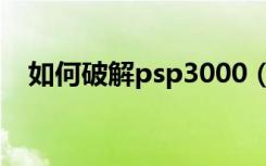 如何破解psp3000（psp3000怎么破解）