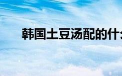 韩国土豆汤配的什么酱（韩国土豆汤）