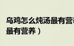 乌鸡怎么炖汤最有营养又好喝（乌鸡怎么炖汤最有营养）