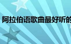 阿拉伯语歌曲最好听的十首（阿拉伯语歌曲）