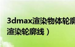 3dmax渲染物体轮廓边缘模糊（3dmax怎么渲染轮廓线）