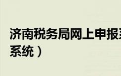 济南税务局网上申报系统（济南国税网上申报系统）