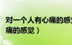 对一个人有心痛的感觉怎么办（对一个人有心痛的感觉）