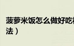 菠萝米饭怎么做好吃视频（菠萝米饭的家庭做法）