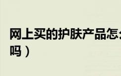 网上买的护肤产品怎么样（网上买护肤品安全吗）